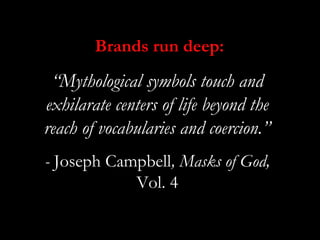 Brands run deep:
 “Mythological symbols touch and
exhilarate centers of life beyond the
reach of vocabularies and coercion...