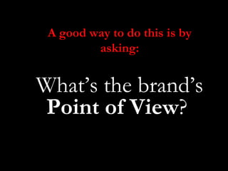 A good way to do this is by
         asking:


What’s the brand’s
 Point of View?
 
