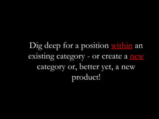 Dig deep for a position within an
existing category - or create a new
  category or, better yet, a new
             produc...