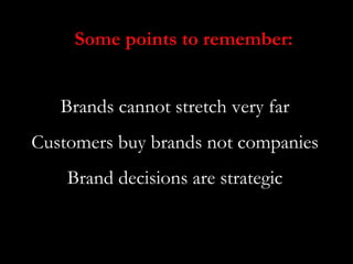 Some points to remember:


   Brands cannot stretch very far
Customers buy brands not companies
    Brand decisions are st...