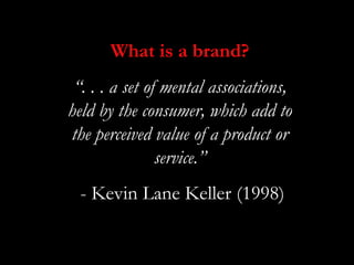 What is a brand?
 “. . . a set of mental associations,
held by the consumer, which add to
the perceived value of a product...