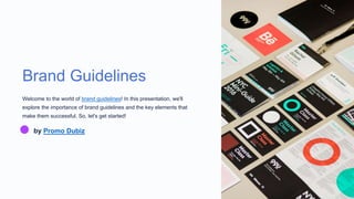Brand Guidelines
Welcome to the world of brand guidelines! In this presentation, we'll
explore the importance of brand guidelines and the key elements that
make them successful. So, let's get started!
by Promo Dubiz
 