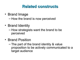 Related constructs Brand Image How the brand is now perceived Brand Identity How strategists want the brand to be perceived Brand Position The part of the brand identity & value proposition to be actively communicated to a target audience 