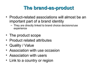The brand-as-product Product-related associations will almost be an important part of a brand identity They are directly linked to brand choice decisions/use experience The product scope Product related attributes Quality / Value Association with use occasion Association with users Link to a country or region 