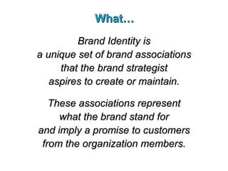 What… Brand Identity is a unique set of brand associations that the brand strategist aspires to create or maintain. These associations represent what the brand stand for and imply a promise to customers from the organization members. 