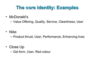 The core identity: Examples McDonald’s Value Offering, Quality, Service, Cleanliness, User Nike Product thrust, User, Performance, Enhancing lives Close Up Gel form, User, Red colour 