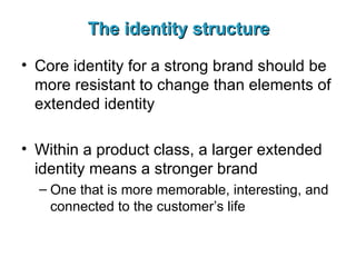 The identity structure Core identity for a strong brand should be more resistant to change than elements of extended identity Within a product class, a larger extended identity means a stronger brand One that is more memorable, interesting, and connected to the customer’s life 