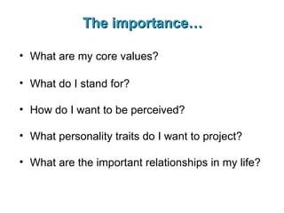 The importance… What are my core values? What do I stand for? How do I want to be perceived? What personality traits do I want to project? What are the important relationships in my life? 