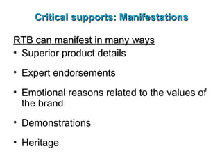 Critical supports: Manifestations RTB can manifest in many ways Superior product details Expert endorsements Emotional reasons related to the values of the brand Demonstrations Heritage 