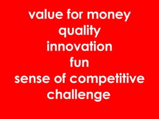 value for money quality innovation fun sense of competitive challenge   