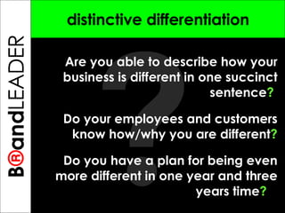 ? B ® and TREPRENEUR distinctive differentiation Are you able to describe how your business is different in one succinct sentence ?   Do your employees and customers know how/why you are different ? Do you have a plan for being even more different in one year and three years time ?   B ® and LEADER 