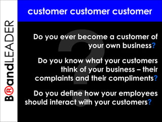 ? B ® and TREPRENEUR customer customer customer Do you ever become a customer of your own business ?   Do you know what your customers think of your business – their complaints and their compliments ? Do you define how your employees should interact with your customers ?   B ® and LEADER 