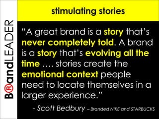 B ® and TREPRENEUR stimulating stories “ A great brand is a  story   that’s  never completely told . A brand is a  story  that’s  evolving all the time  …. stories create the  emotional context  people need to locate themselves in a larger experience.”     -  Scott Bedbury  – Branded NIKE and STARBUCKS B ® and LEADER 