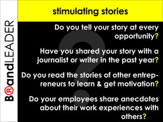 ? B ® and TREPRENEUR stimulating stories Do you tell your story at every opportunity ? Have you shared your story with a journalist or writer in the past year ? Do you read the stories of other entrep-reneurs to learn & get motivation ? Do your employees share anecdotes about their work experiences with others ?   B ® and LEADER 