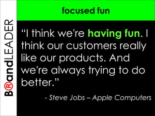 B ® and TREPRENEUR focused fun “ I think we're  having fun . I think our customers really like our products. And we're always trying to do better.” - Steve Jobs – Apple Computers  B ® and LEADER 