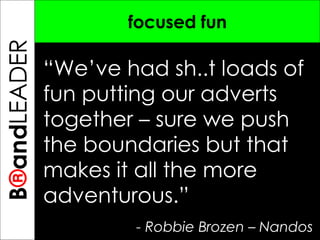 B ® and TREPRENEUR focused fun “ We’ve had sh..t loads of fun putting our adverts together – sure we push the boundaries but that makes it all the more adventurous.” - Robbie Brozen – Nandos  B ® and LEADER 