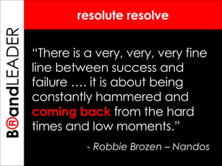 B ® and TREPRENEUR resolute resolve “ There is a very, very, very fine line between success and failure …. it is about being constantly hammered and  coming back  from the hard times and low moments.” - Robbie Brozen – Nandos  B ® and LEADER 