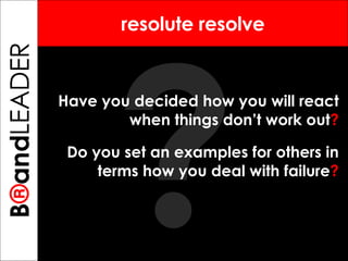 ? B ® and TREPRENEUR resolute resolve Have you decided how you will react when things don’t work out ? Do you set an examples for others in terms how you deal with failure ? B ® and LEADER 