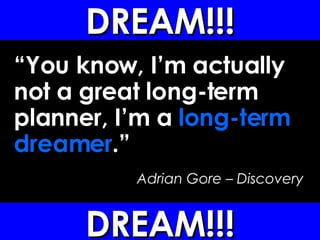 “ You know, I’m actually not a great long-term planner, I’m a  long-term dreamer .”   Adrian Gore – Discovery DREAM!!! DREAM!!! 