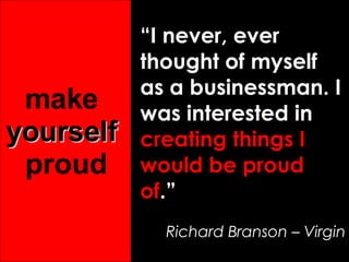 “ I never, ever thought of myself as a businessman. I was interested in   creating things I would be proud of .” Richard Branson – Virgin make  yourself  proud 
