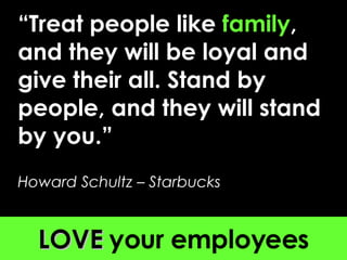 “ Treat people like  family , and they will be loyal and give their all. Stand by people, and they will stand by you.” Howard Schultz – Starbucks LOVE  your employees 