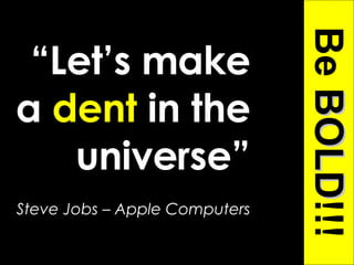 “ Let’s make a  dent  in the universe” Steve Jobs – Apple Computers Be  BOLD !!! 