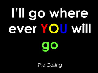 I’ll go where ever  Y O U  will  go The Calling 