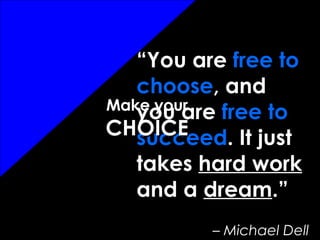 “ You are  free to choose , and you are  free to succeed . It just takes  hard work  and a  dream .”  –  Michael Dell Make your CHOICE 