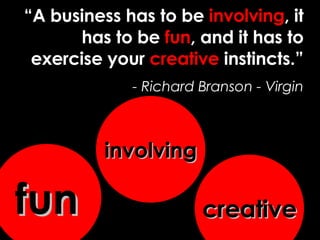 “ A business has to be  involving , it has to be  fun , and it has to exercise your  creative  instincts.” - Richard Branson - Virgin fun involving creative 