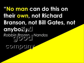 “ No man  can do this on their  own , not Richard Branson, not Bill Gates, not anybody.”   Robbie Brozen   – Nandos Find  good   company 