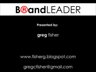 B ® and LEADER www.fisherg.blogspot.com [email_address] Presented by:   greg  fisher 