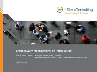 Brand loyalty management: an introduction Prof. dr. Kristof De Wulf Managing partner, InSites Consulting Associate marketing professor, Vlerick Leuven Gent Management School March 20, 2008 