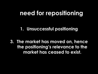 need for repositioning Unsuccessful positioning The market has moved on, hence the positioning’s relevance to the market has ceased to exist. 
