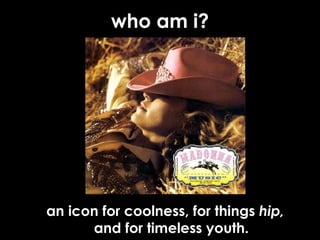 who am i? an icon for coolness, for things  hip,  and for timeless youth. 