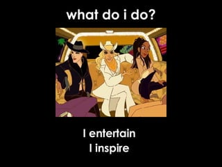 what do i do? I entertain I inspire 