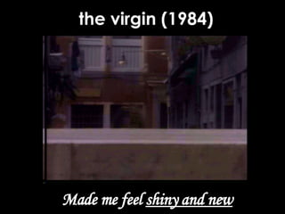 the virgin (1984) Made me feel  shiny and new 