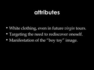 attributes White clothing, even in future  virgin  tours. Targeting the need to rediscover oneself. Manifestation of the “boy toy” image. 