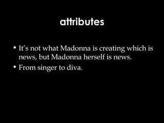 attributes It’s not what Madonna is creating which is news, but Madonna herself is news. From singer to diva. 