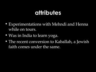 attributes Experimentations with Mehndi and Henna while on tours. Was in India to learn yoga. The recent conversion to Kaballah, a Jewish faith comes under the same. 