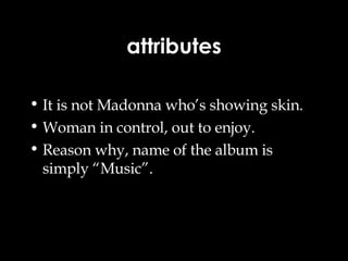 attributes It is not Madonna who’s showing skin. Woman in control, out to enjoy. Reason why, name of the album is simply “Music”. 