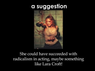 a suggestion She could have succeeded with radicalism in acting, maybe something like Lara Croft! 
