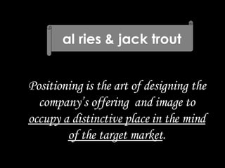 al ries & jack trout Positioning is the art of designing the company’s offering  and image to  occupy a distinctive place in the mind of the target market . 