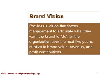 Brand Vision Provides a vision that forces management to articulate what they want the brand to &quot;do&quot; for the organization over the next five years, relative to brand value, revenue, and profit contributions 