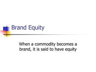 Brand Equity
When a commodity becomes a
brand, it is said to have equity
 