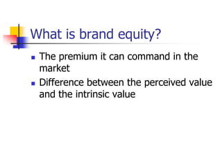 What is brand equity?
 The premium it can command in the
market
 Difference between the perceived value
and the intrinsic value
 