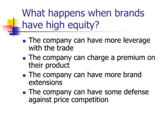 What happens when brands
have high equity?
 The company can have more leverage
with the trade
 The company can charge a premium on
their product
 The company can have more brand
extensions
 The company can have some defense
against price competition
 