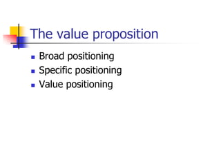 The value proposition
 Broad positioning
 Specific positioning
 Value positioning
 