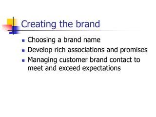 Creating the brand
 Choosing a brand name
 Develop rich associations and promises
 Managing customer brand contact to
meet and exceed expectations
 