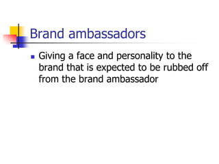 Brand ambassadors
 Giving a face and personality to the
brand that is expected to be rubbed off
from the brand ambassador
 