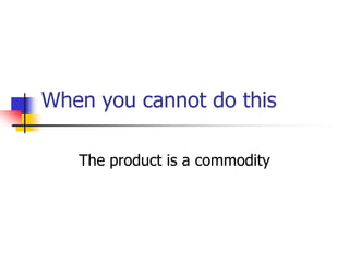 When you cannot do this
The product is a commodity
 